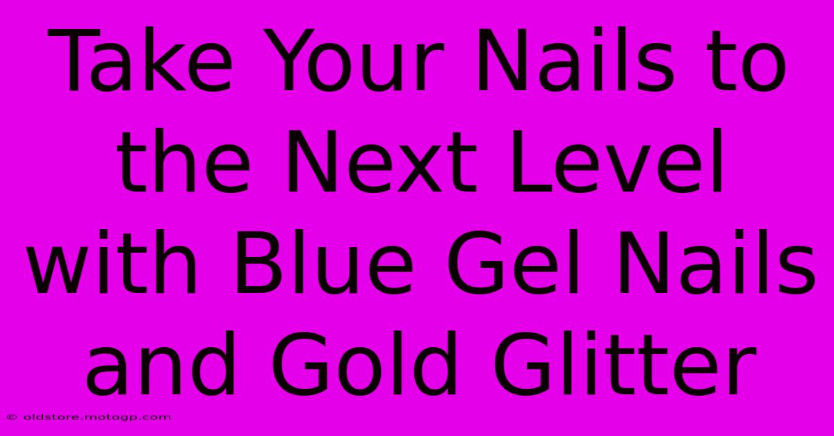 Take Your Nails To The Next Level With Blue Gel Nails And Gold Glitter