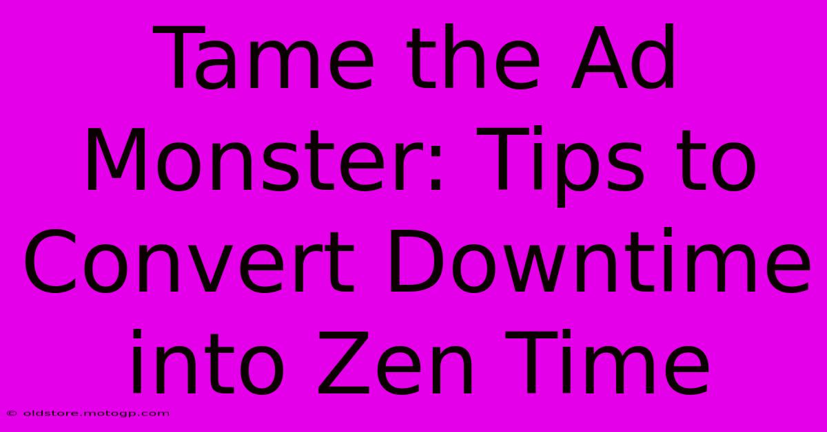 Tame The Ad Monster: Tips To Convert Downtime Into Zen Time