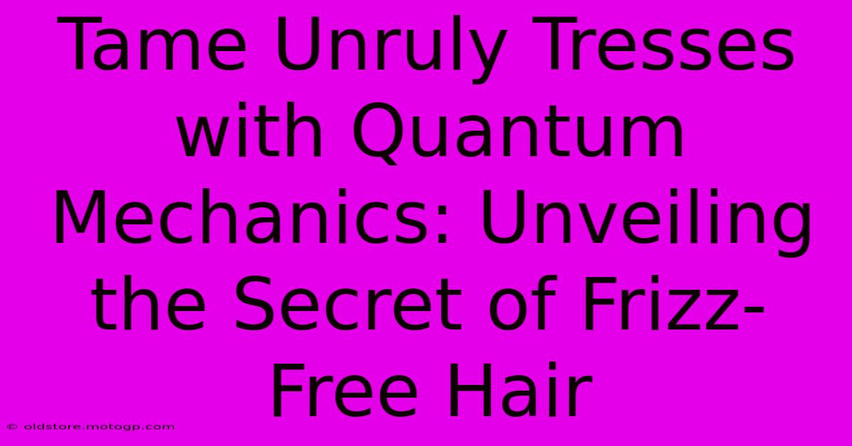 Tame Unruly Tresses With Quantum Mechanics: Unveiling The Secret Of Frizz-Free Hair