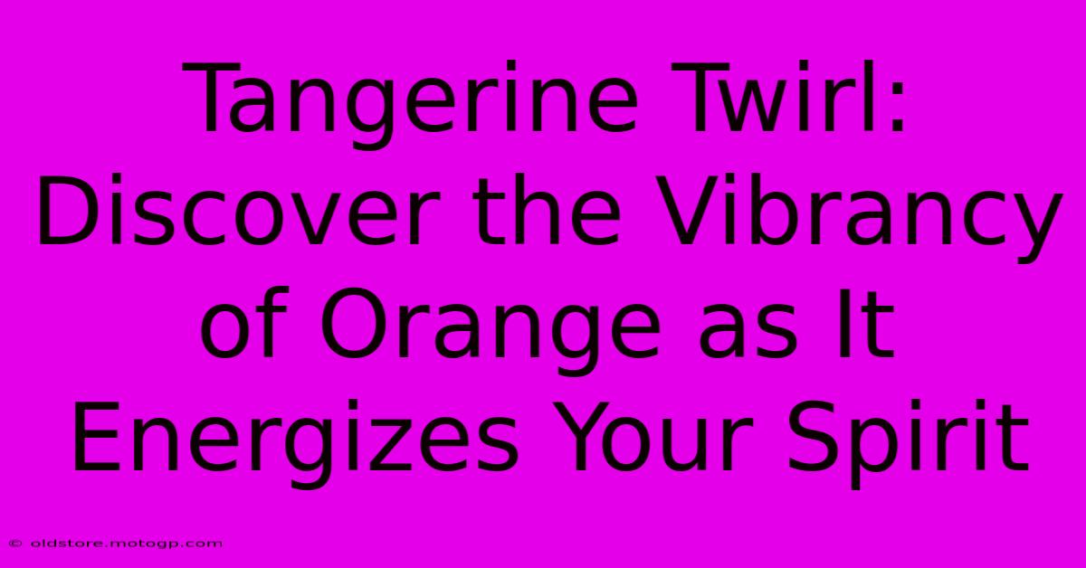 Tangerine Twirl: Discover The Vibrancy Of Orange As It Energizes Your Spirit