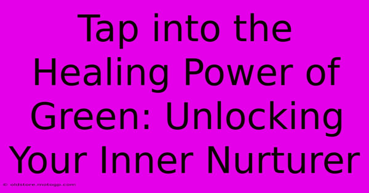 Tap Into The Healing Power Of Green: Unlocking Your Inner Nurturer