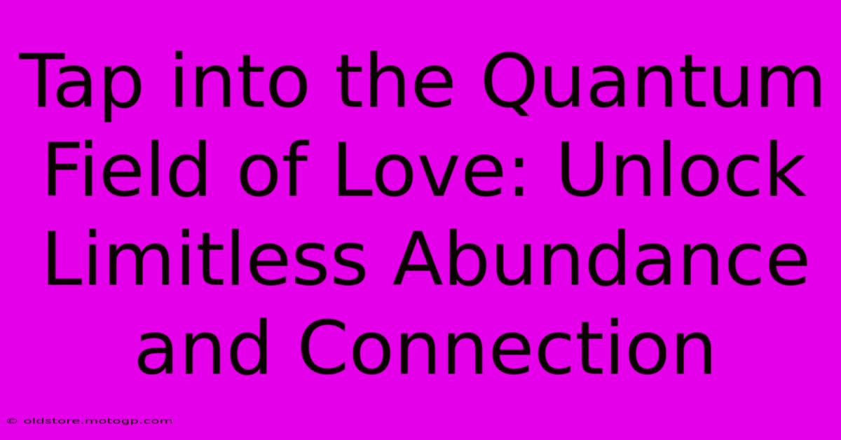 Tap Into The Quantum Field Of Love: Unlock Limitless Abundance And Connection