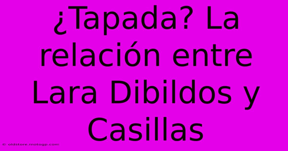 ¿Tapada? La Relación Entre Lara Dibildos Y Casillas