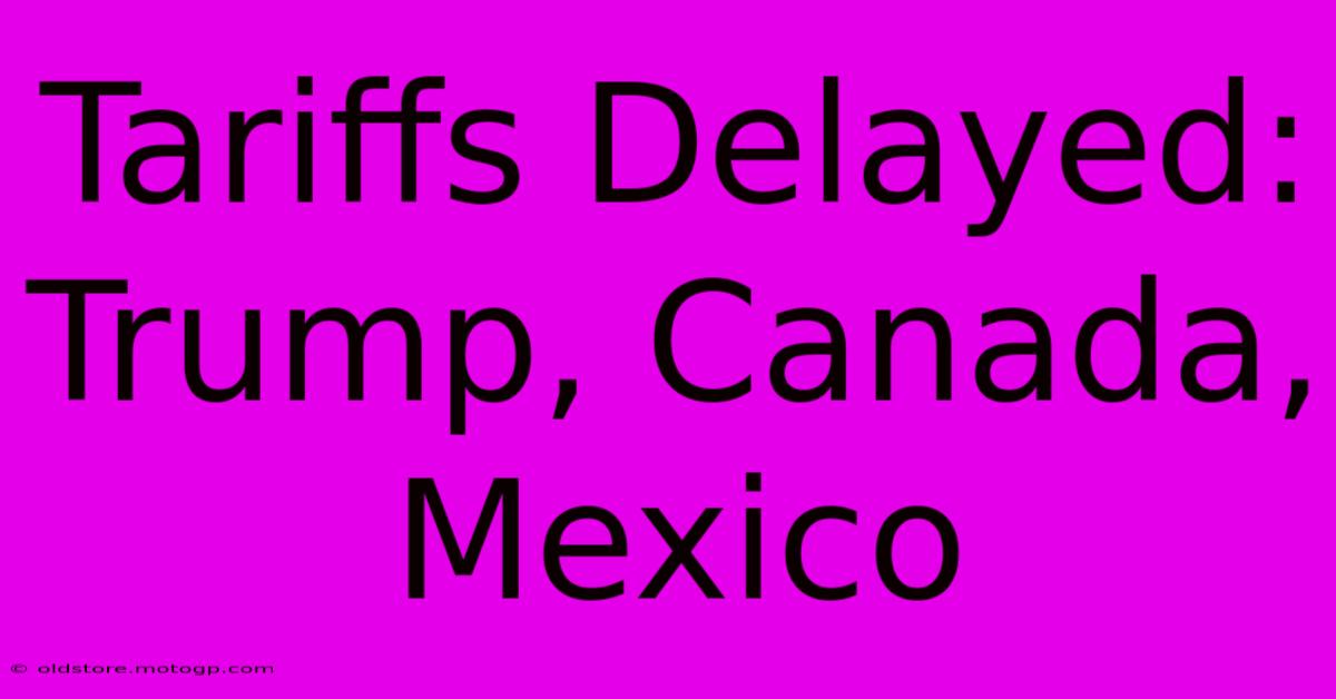 Tariffs Delayed: Trump, Canada, Mexico