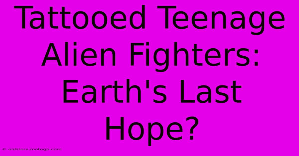 Tattooed Teenage Alien Fighters: Earth's Last Hope?