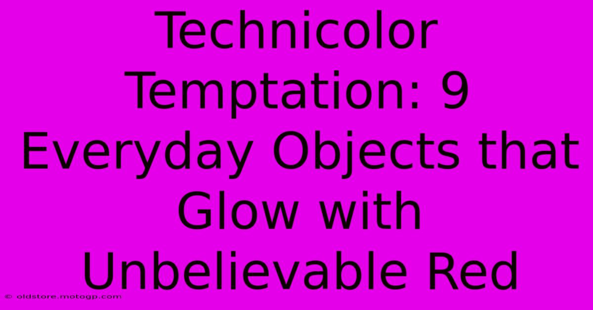 Technicolor Temptation: 9 Everyday Objects That Glow With Unbelievable Red