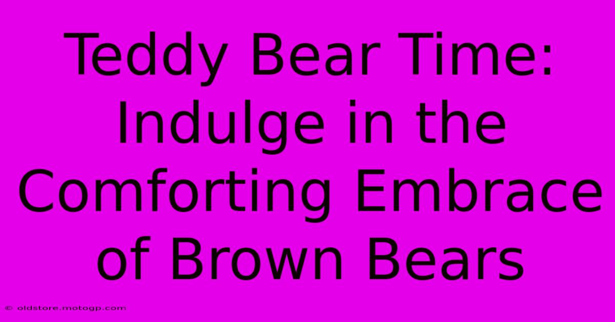 Teddy Bear Time: Indulge In The Comforting Embrace Of Brown Bears