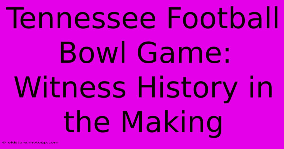 Tennessee Football Bowl Game:  Witness History In The Making