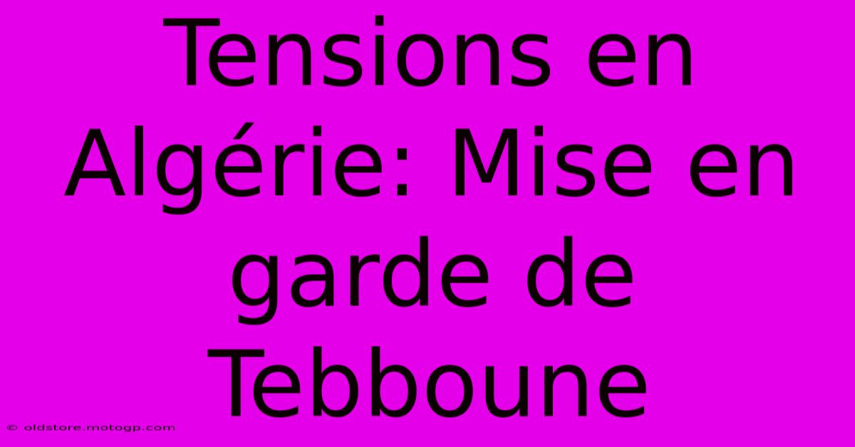 Tensions En Algérie: Mise En Garde De Tebboune