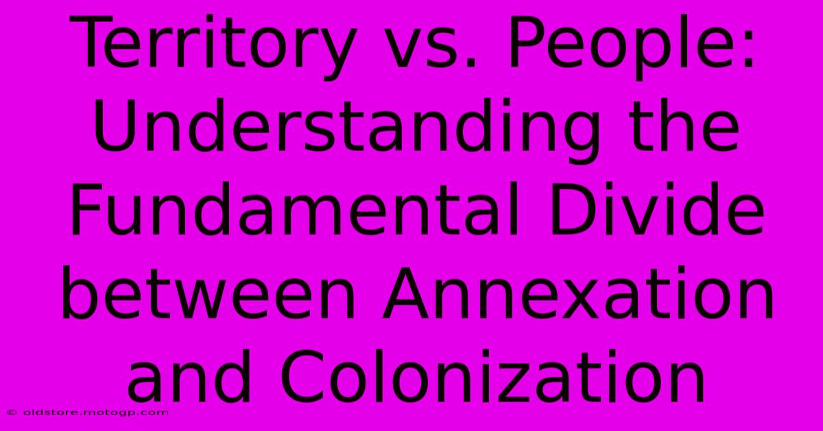 Territory Vs. People: Understanding The Fundamental Divide Between Annexation And Colonization