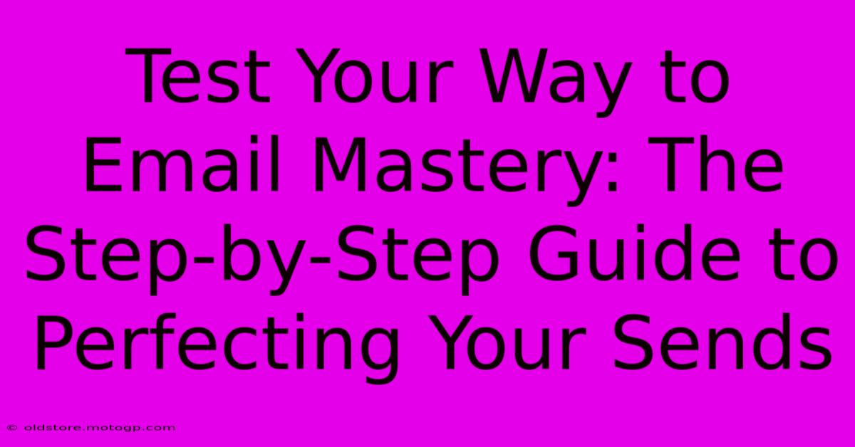 Test Your Way To Email Mastery: The Step-by-Step Guide To Perfecting Your Sends