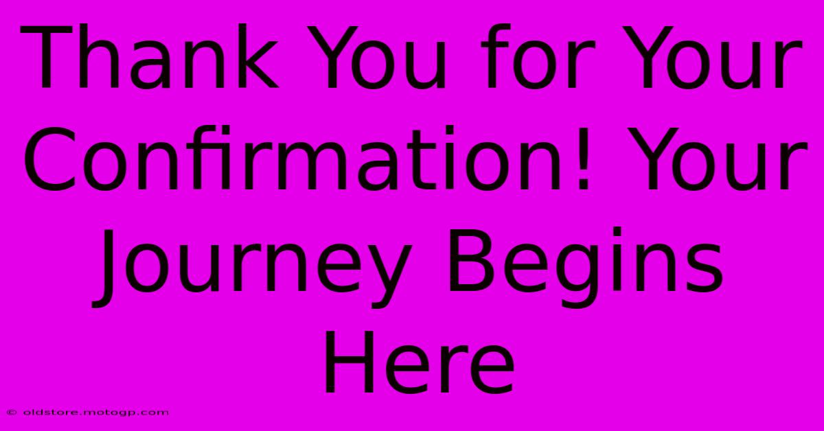 Thank You For Your Confirmation! Your Journey Begins Here