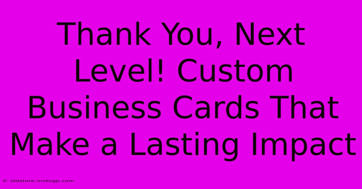 Thank You, Next Level! Custom Business Cards That Make A Lasting Impact