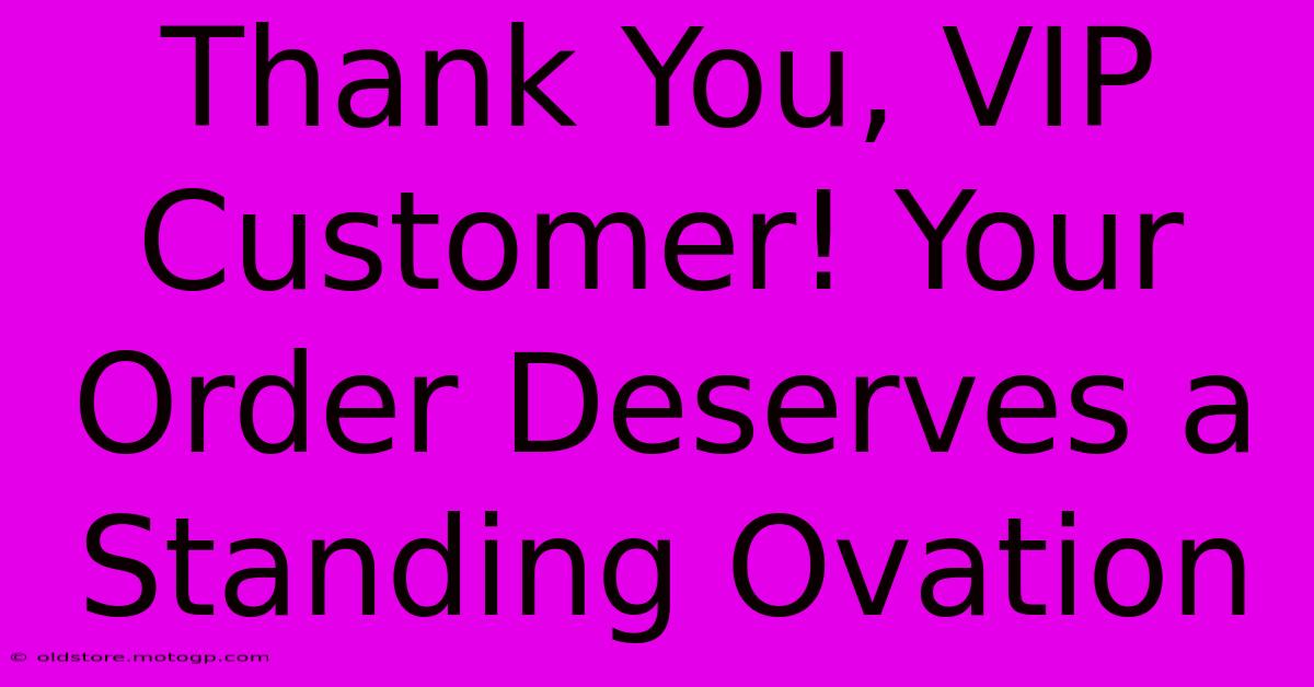 Thank You, VIP Customer! Your Order Deserves A Standing Ovation