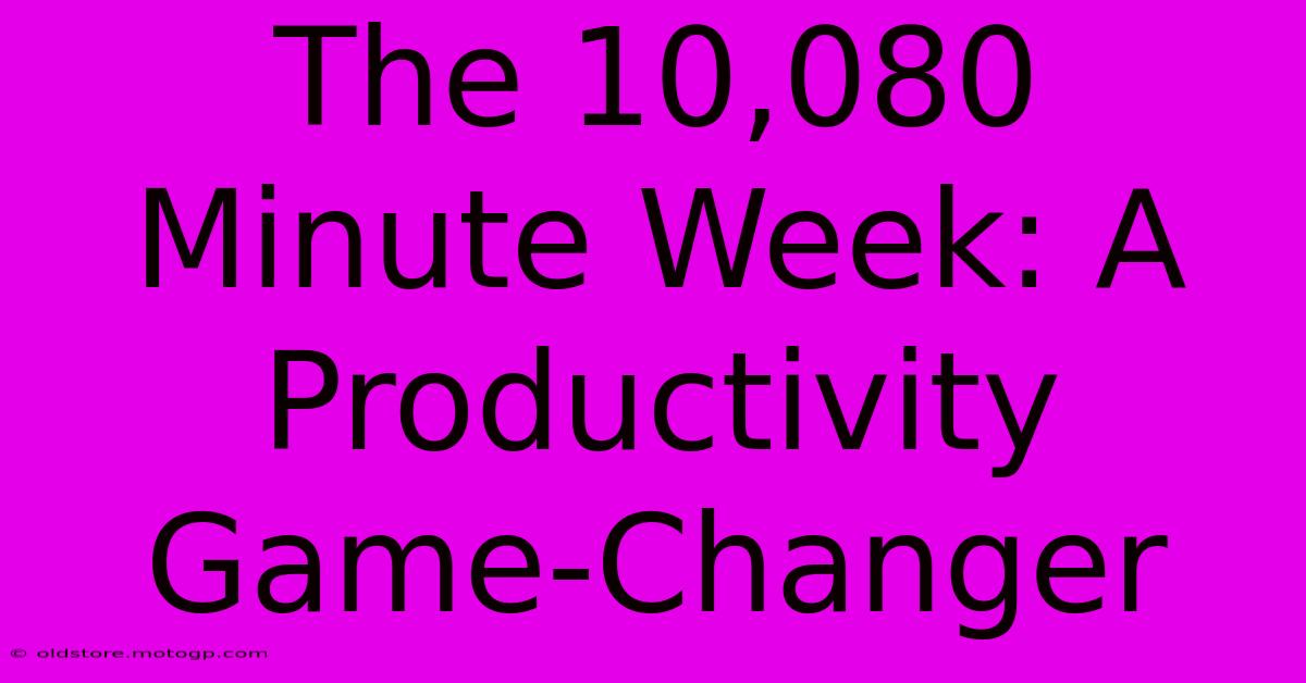 The 10,080 Minute Week: A Productivity Game-Changer