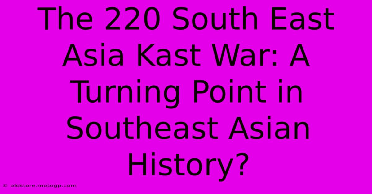 The 220 South East Asia Kast War: A Turning Point In Southeast Asian History?