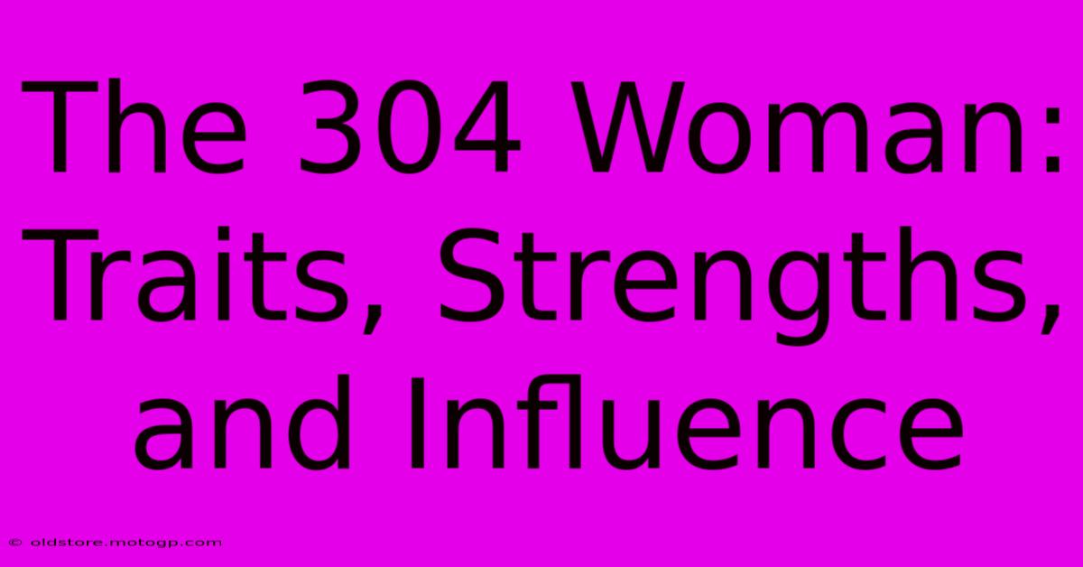 The 304 Woman: Traits, Strengths, And Influence