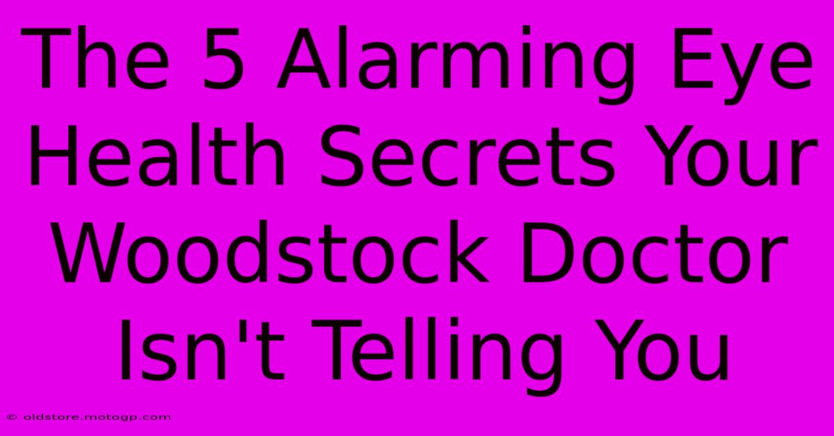 The 5 Alarming Eye Health Secrets Your Woodstock Doctor Isn't Telling You