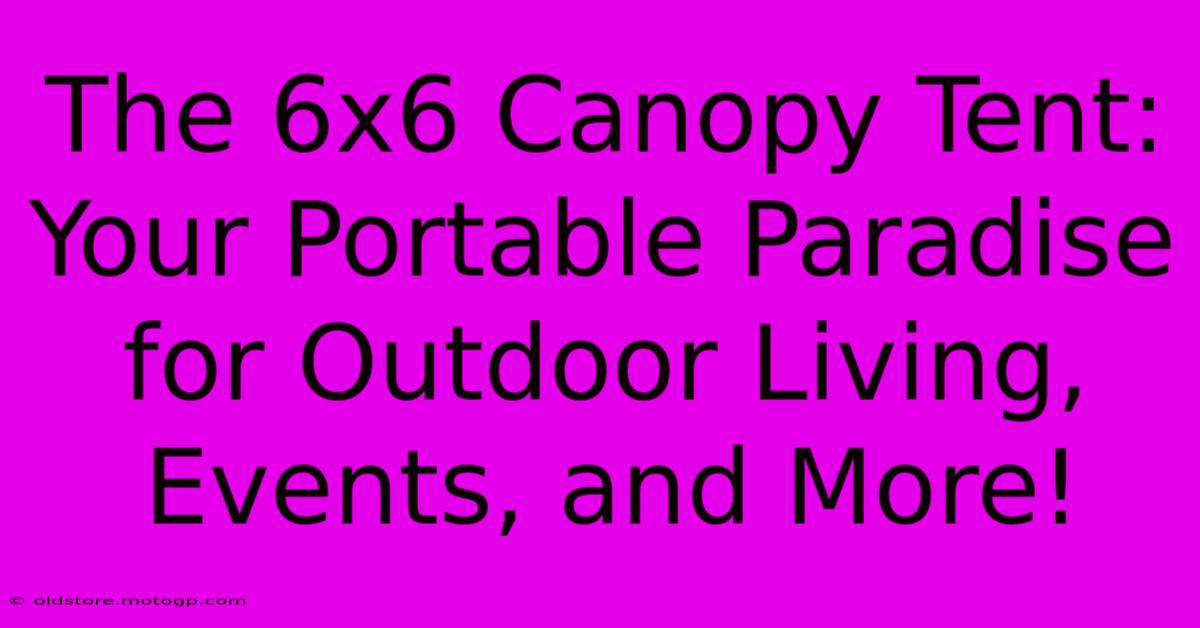 The 6x6 Canopy Tent: Your Portable Paradise For Outdoor Living, Events, And More!