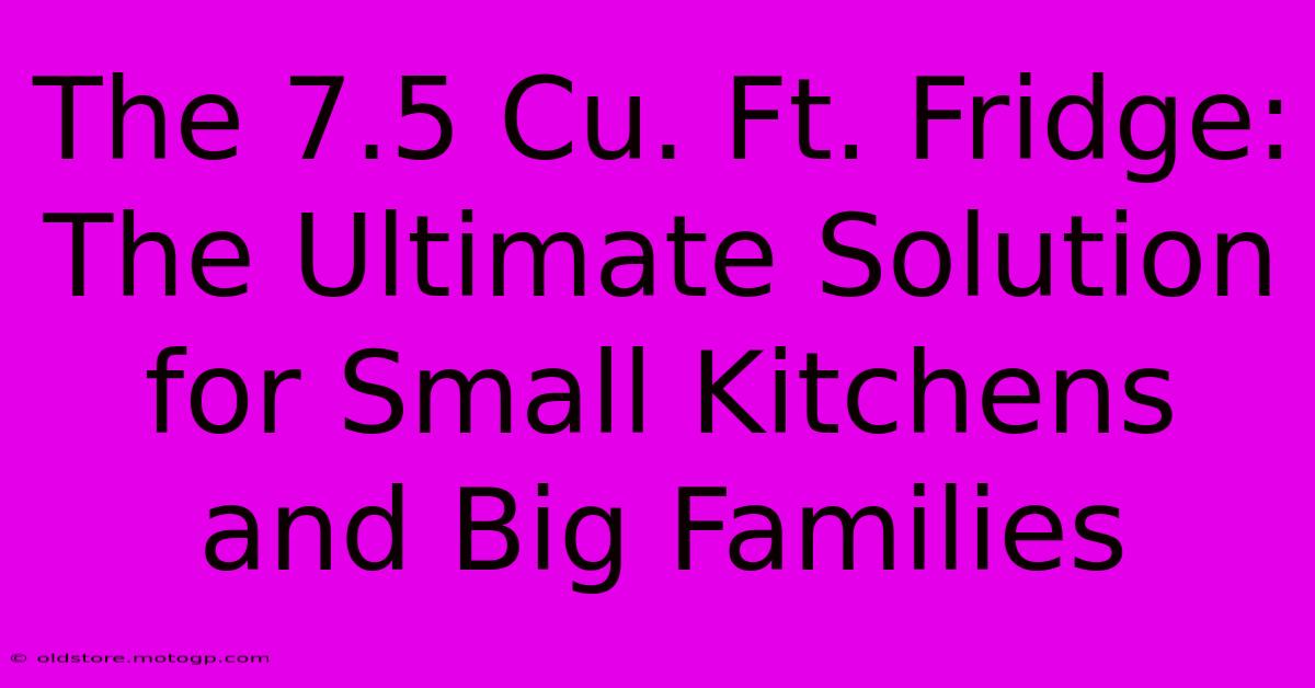 The 7.5 Cu. Ft. Fridge: The Ultimate Solution For Small Kitchens And Big Families