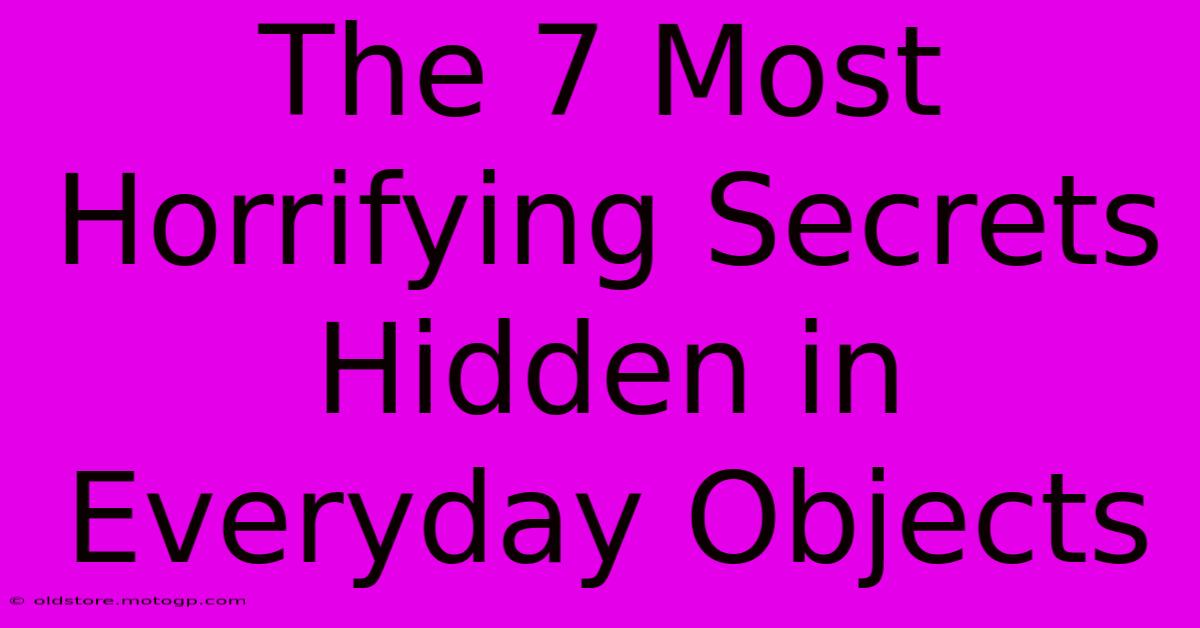 The 7 Most Horrifying Secrets Hidden In Everyday Objects