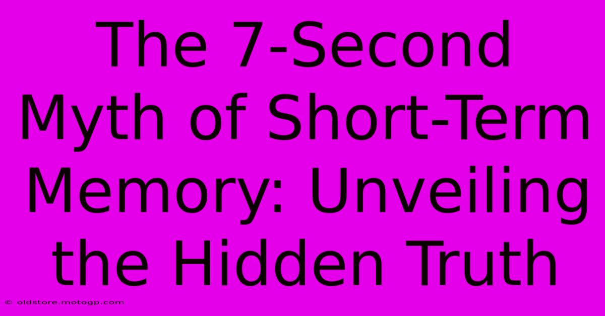 The 7-Second Myth Of Short-Term Memory: Unveiling The Hidden Truth