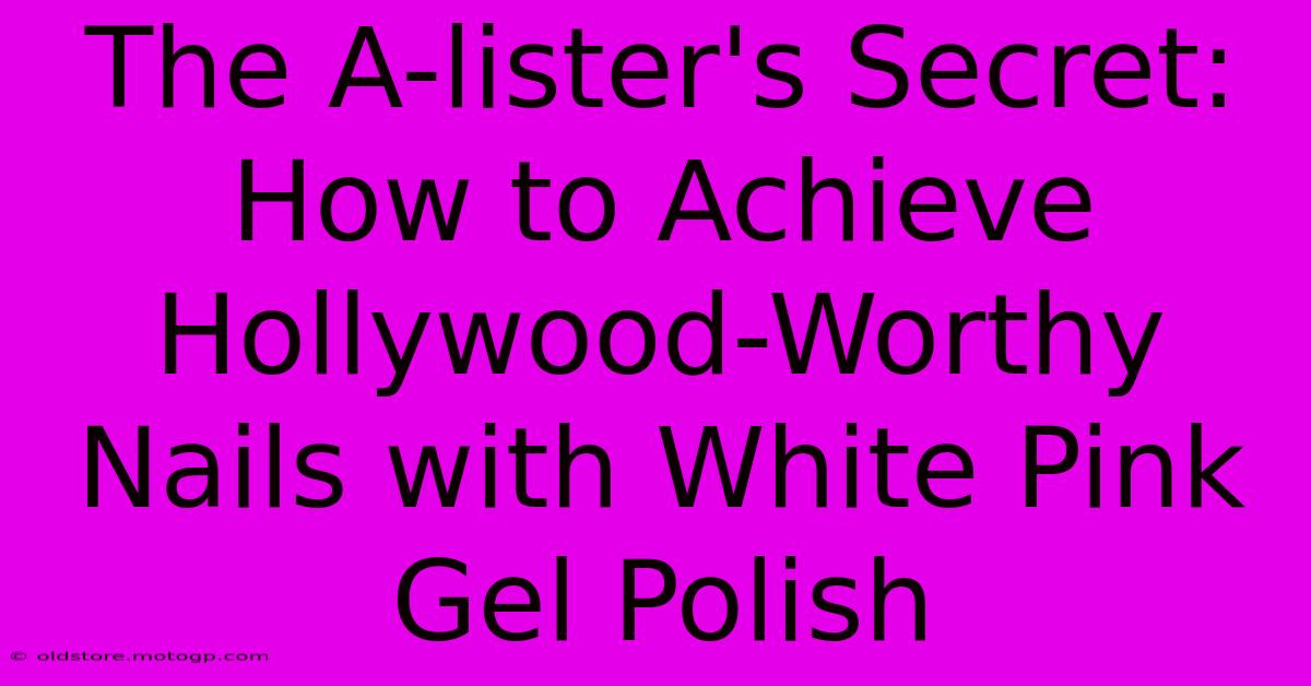 The A-lister's Secret: How To Achieve Hollywood-Worthy Nails With White Pink Gel Polish