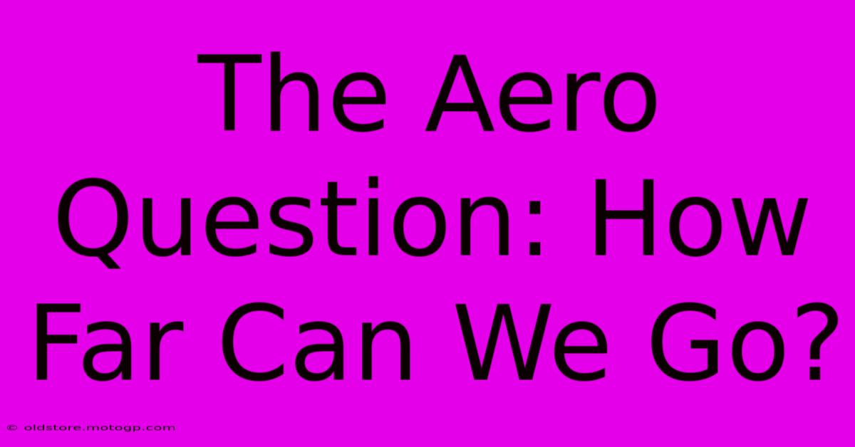 The Aero Question: How Far Can We Go?