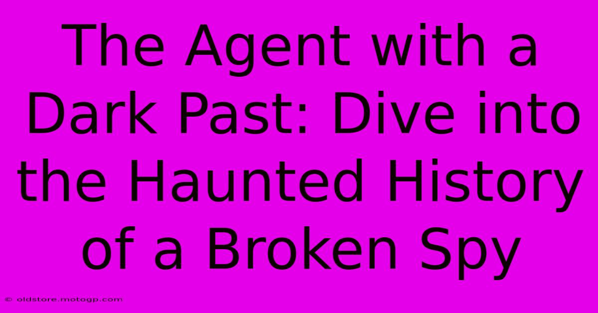 The Agent With A Dark Past: Dive Into The Haunted History Of A Broken Spy