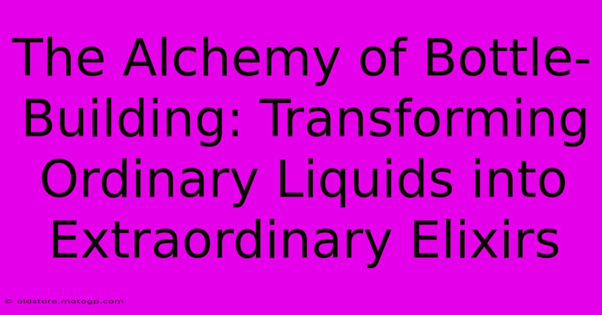 The Alchemy Of Bottle-Building: Transforming Ordinary Liquids Into Extraordinary Elixirs