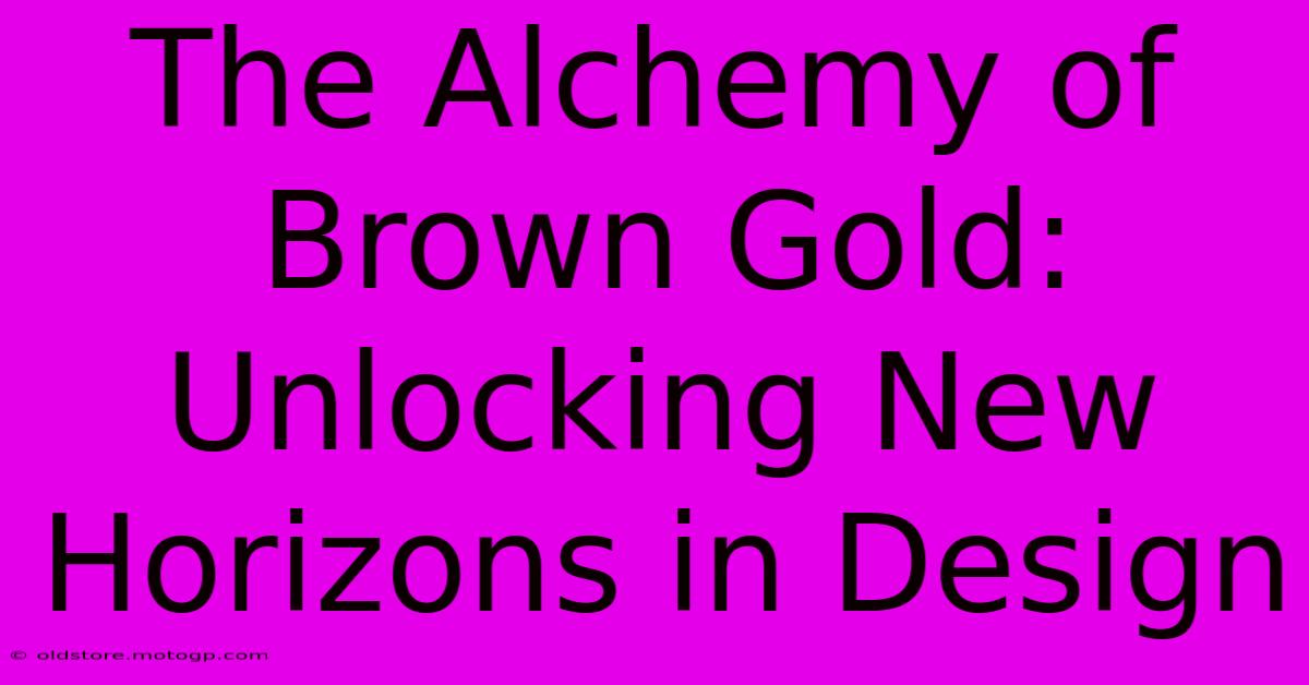 The Alchemy Of Brown Gold: Unlocking New Horizons In Design