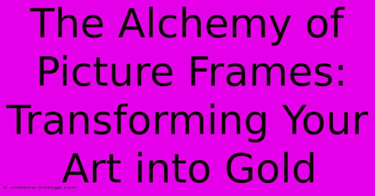 The Alchemy Of Picture Frames: Transforming Your Art Into Gold