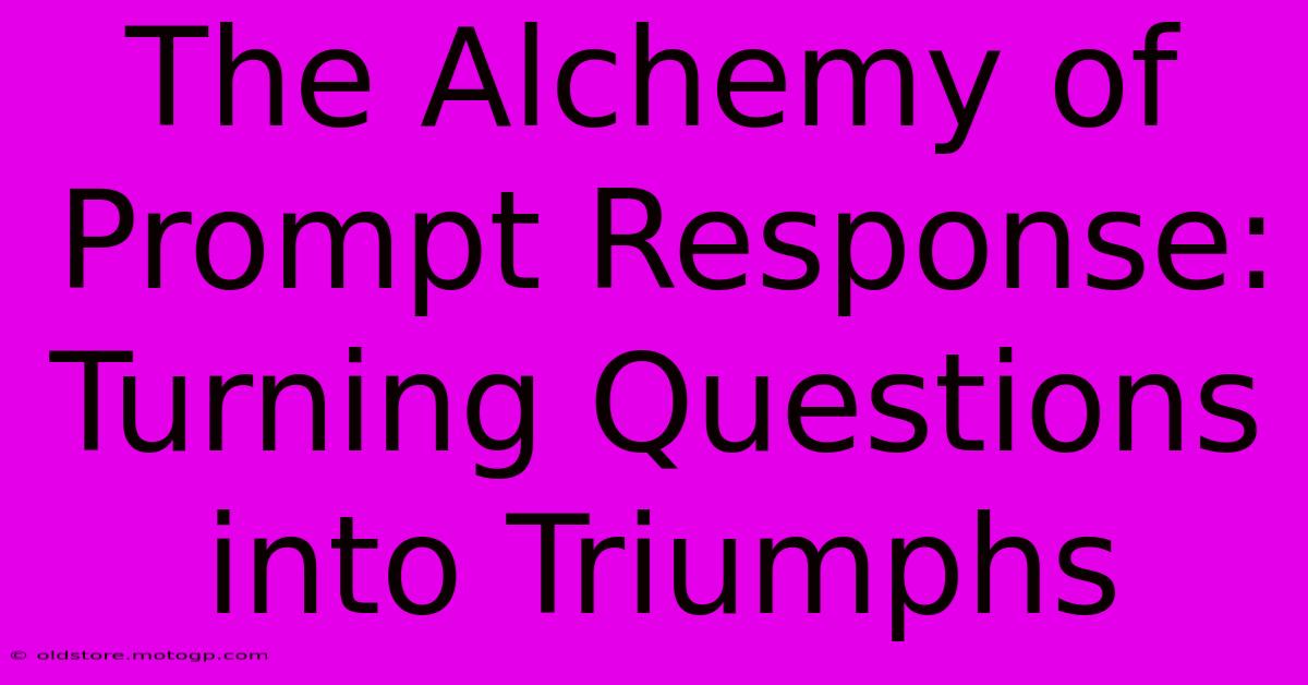 The Alchemy Of Prompt Response: Turning Questions Into Triumphs