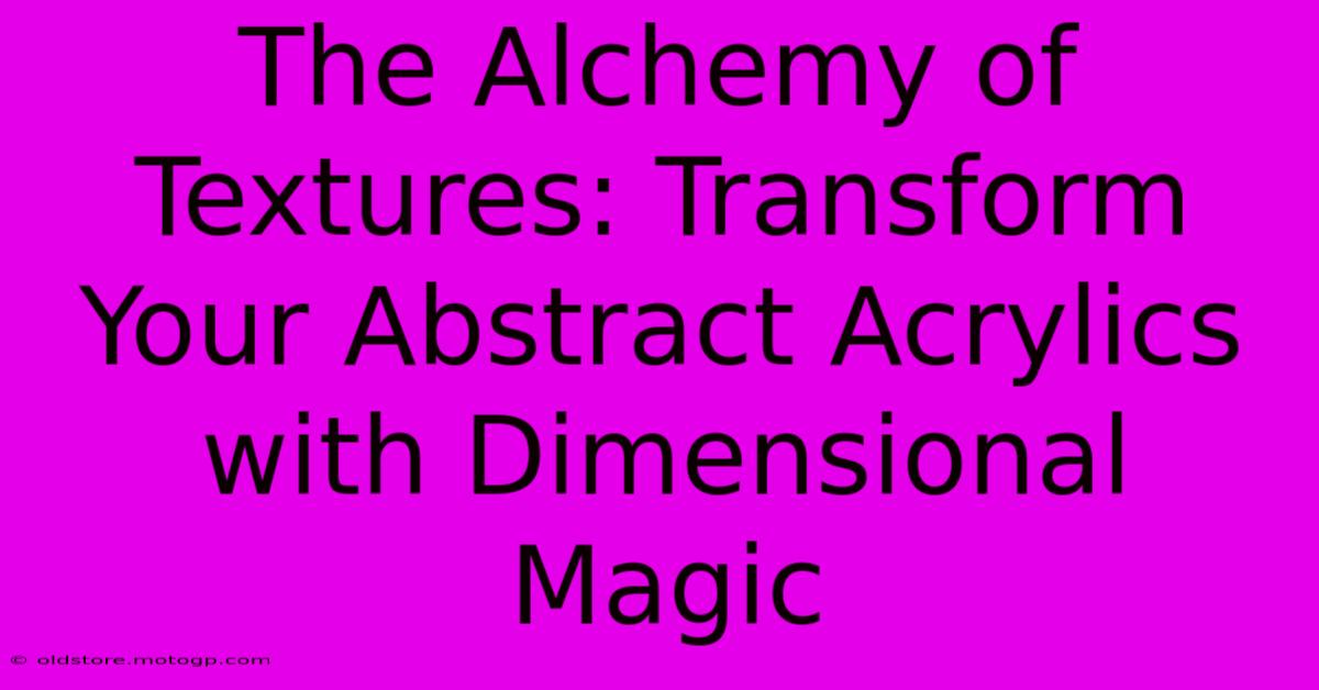 The Alchemy Of Textures: Transform Your Abstract Acrylics With Dimensional Magic