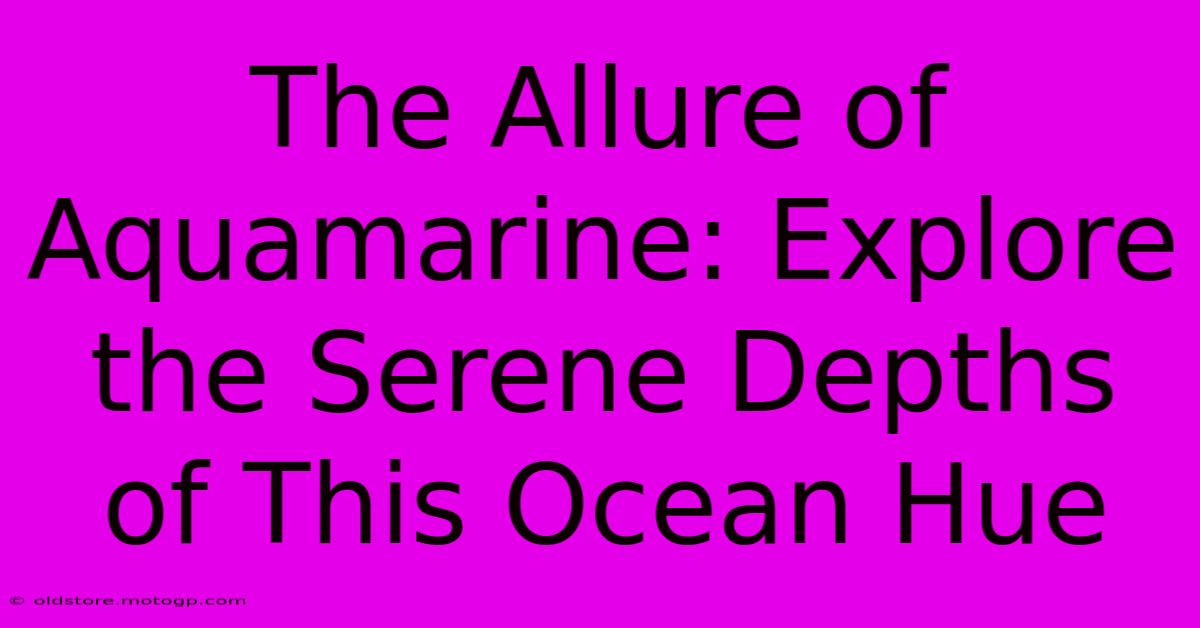 The Allure Of Aquamarine: Explore The Serene Depths Of This Ocean Hue