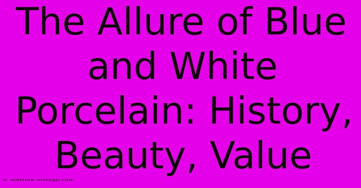 The Allure Of Blue And White Porcelain: History, Beauty, Value