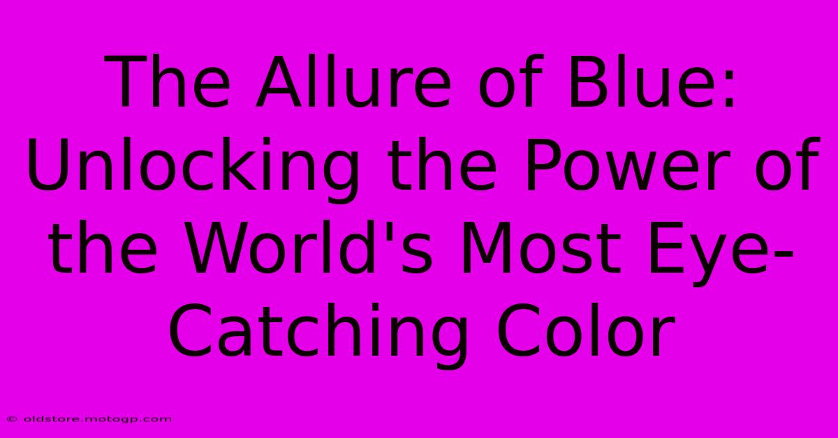 The Allure Of Blue: Unlocking The Power Of The World's Most Eye-Catching Color