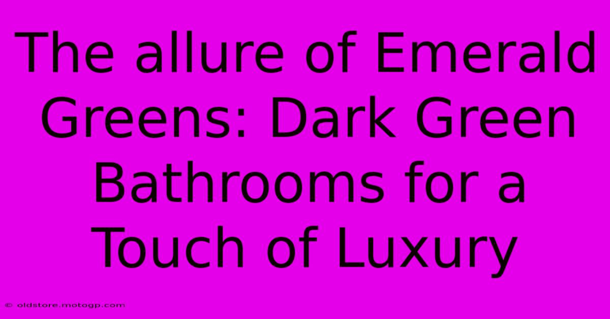 The Allure Of Emerald Greens: Dark Green Bathrooms For A Touch Of Luxury