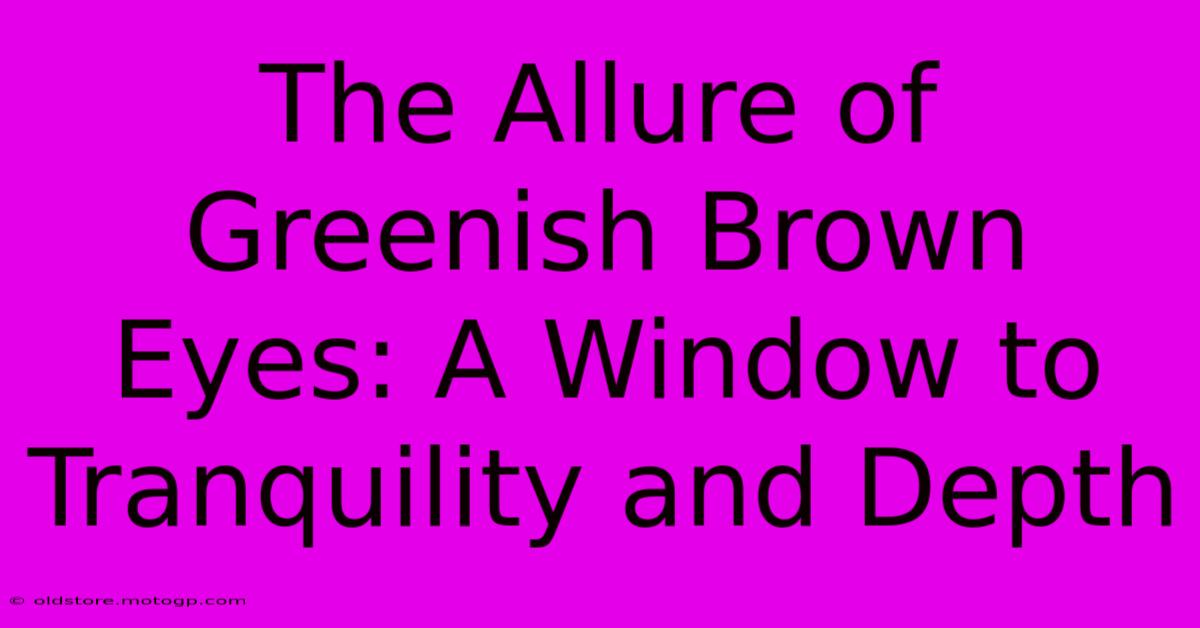 The Allure Of Greenish Brown Eyes: A Window To Tranquility And Depth