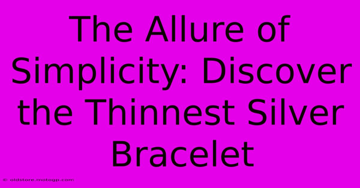 The Allure Of Simplicity: Discover The Thinnest Silver Bracelet