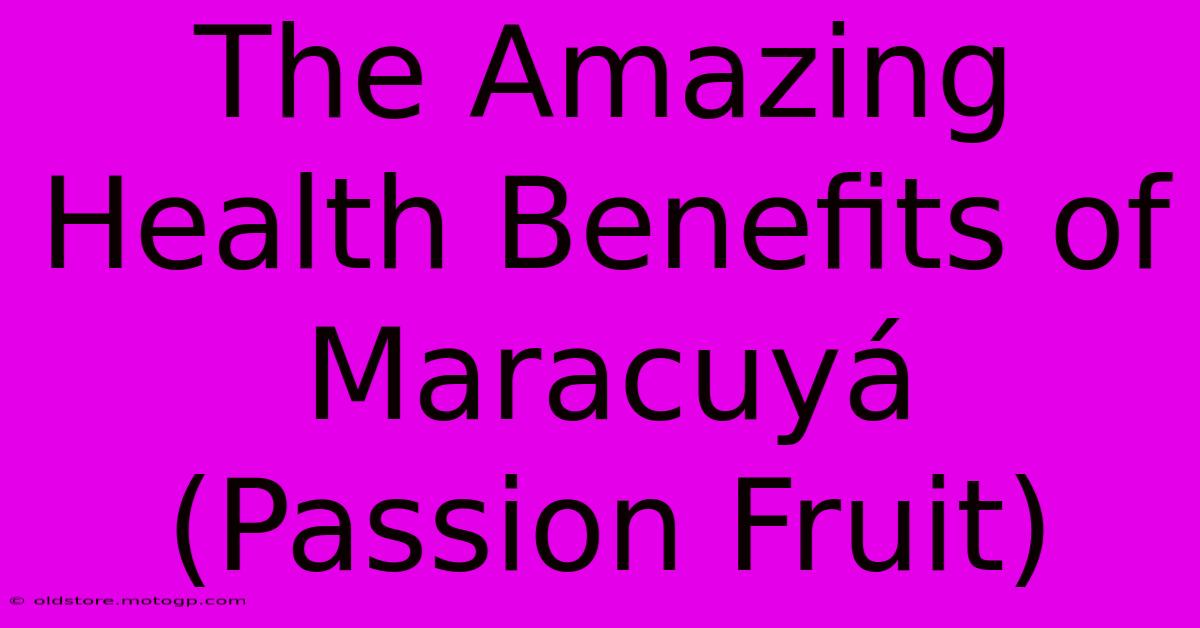 The Amazing Health Benefits Of Maracuyá (Passion Fruit)