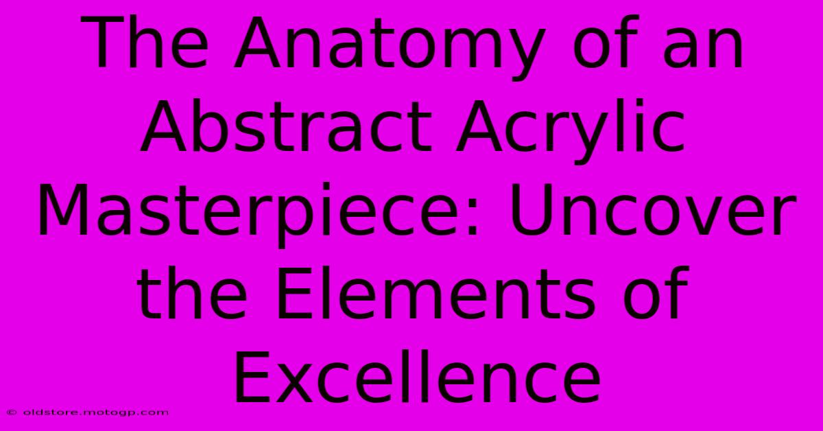 The Anatomy Of An Abstract Acrylic Masterpiece: Uncover The Elements Of Excellence