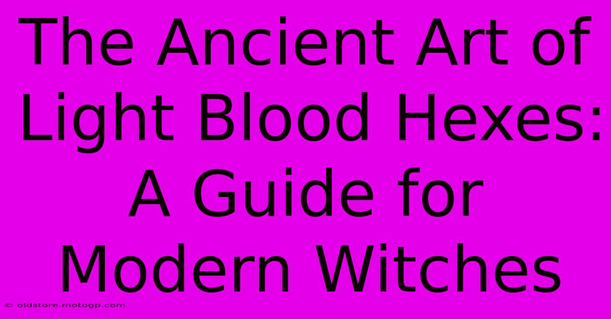 The Ancient Art Of Light Blood Hexes: A Guide For Modern Witches