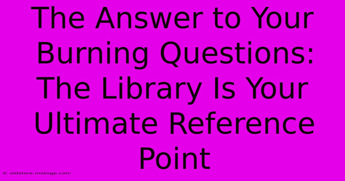 The Answer To Your Burning Questions: The Library Is Your Ultimate Reference Point