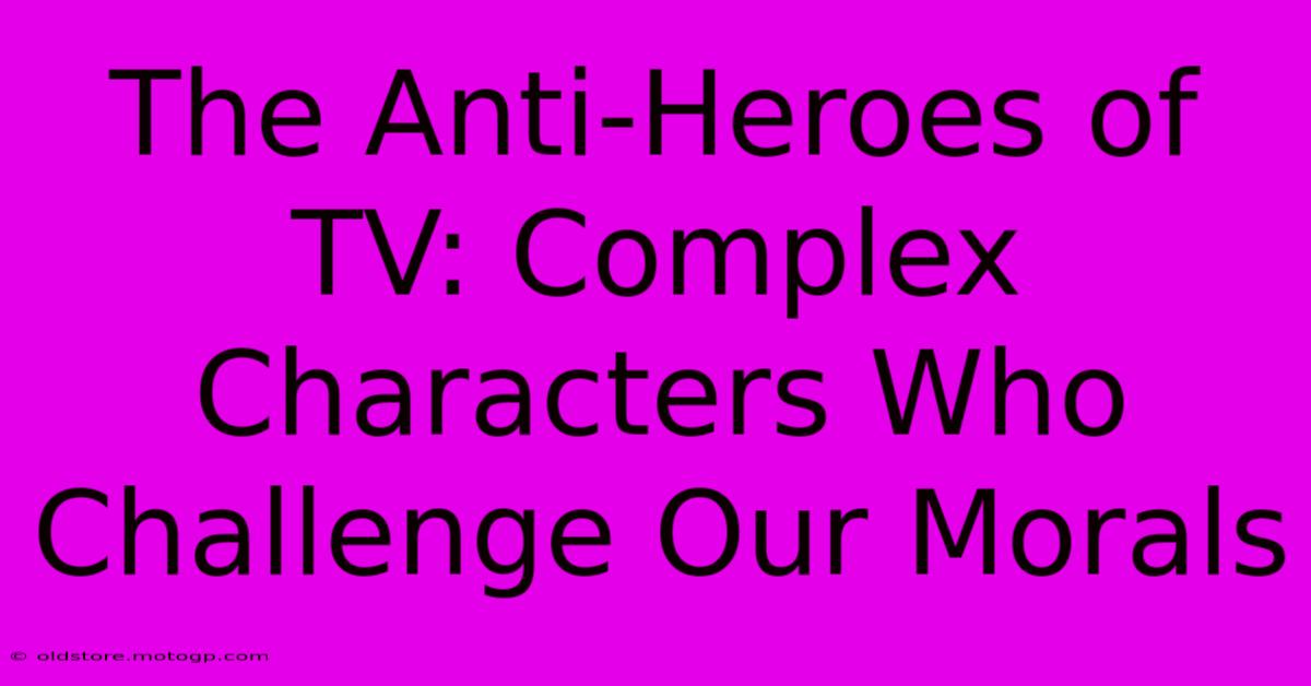 The Anti-Heroes Of TV: Complex Characters Who Challenge Our Morals