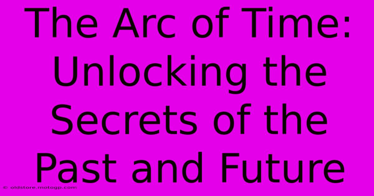 The Arc Of Time: Unlocking The Secrets Of The Past And Future