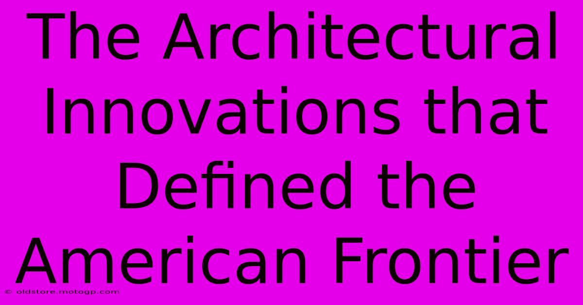 The Architectural Innovations That Defined The American Frontier