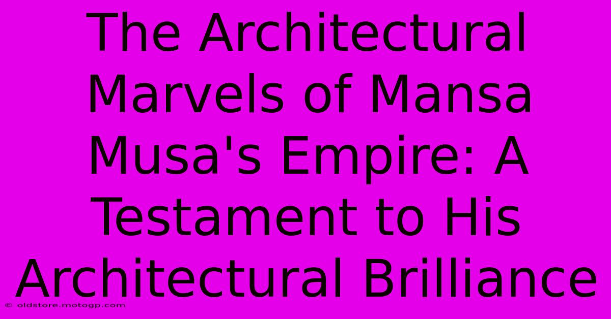 The Architectural Marvels Of Mansa Musa's Empire: A Testament To His Architectural Brilliance