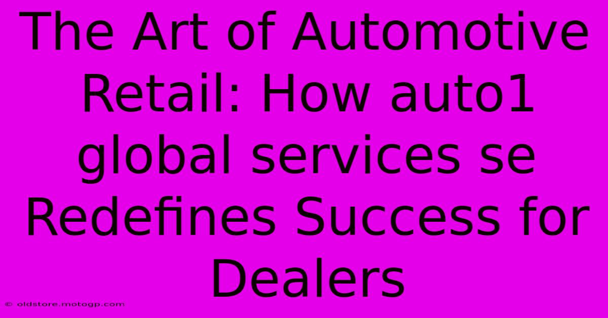 The Art Of Automotive Retail: How Auto1 Global Services Se Redefines Success For Dealers