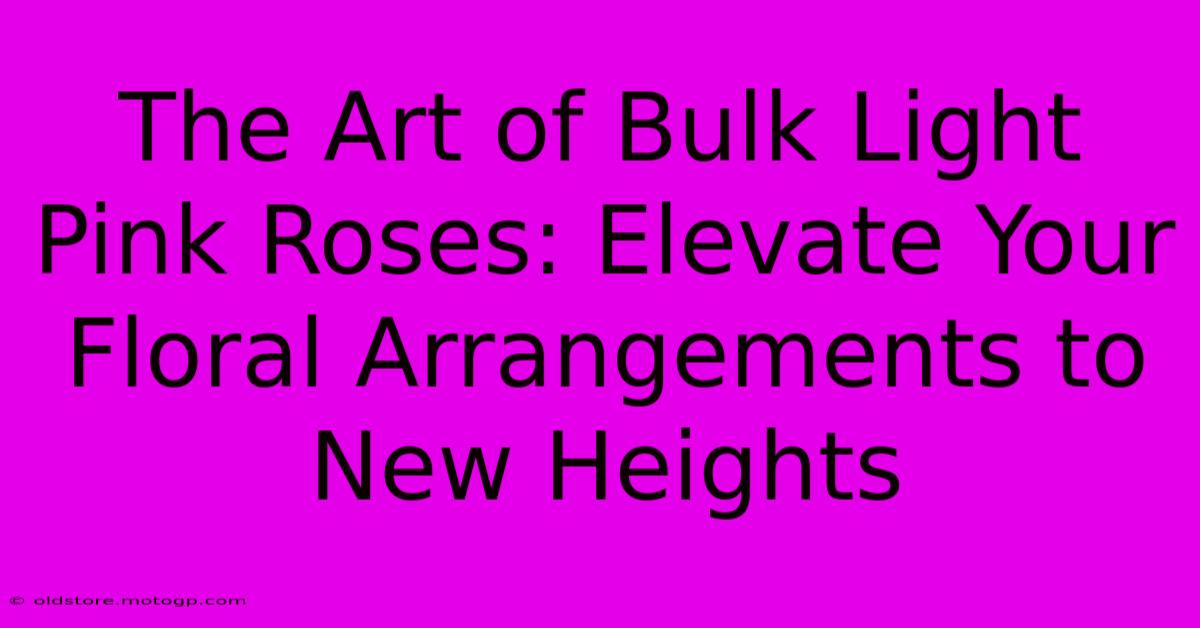 The Art Of Bulk Light Pink Roses: Elevate Your Floral Arrangements To New Heights